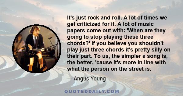 It's just rock and roll. A lot of times we get criticized for it. A lot of music papers come out with: 'When are they going to stop playing these three chords?' If you believe you shouldn't play just three chords it's