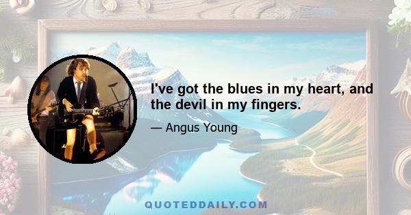 I've got the blues in my heart, and the devil in my fingers.