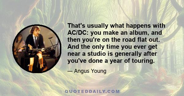 That's usually what happens with AC/DC: you make an album, and then you're on the road flat out. And the only time you ever get near a studio is generally after you've done a year of touring.