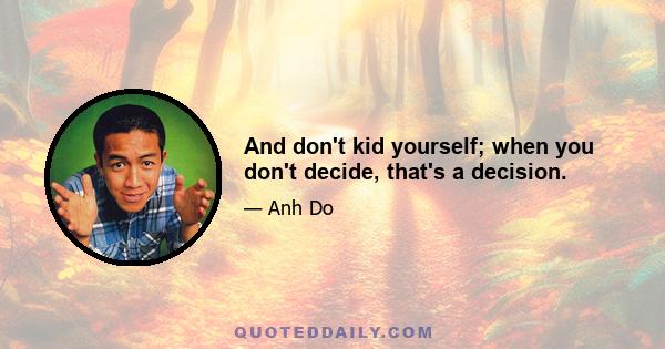 And don't kid yourself; when you don't decide, that's a decision.