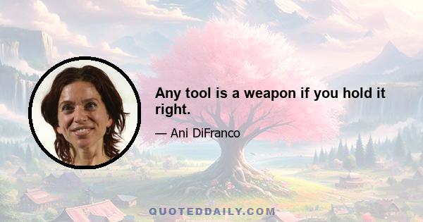 Any tool is a weapon if you hold it right.