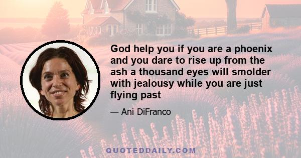 God help you if you are a phoenix and you dare to rise up from the ash a thousand eyes will smolder with jealousy while you are just flying past