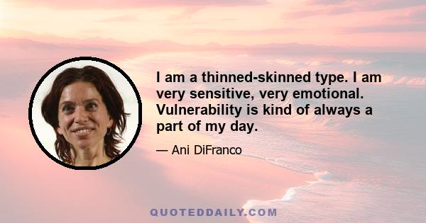 I am a thinned-skinned type. I am very sensitive, very emotional. Vulnerability is kind of always a part of my day.