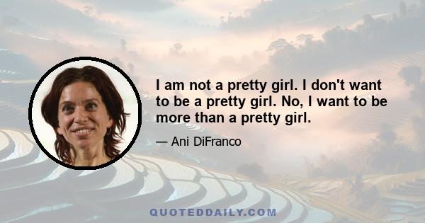 I am not a pretty girl. I don't want to be a pretty girl. No, I want to be more than a pretty girl.