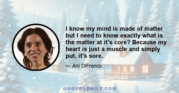 I know my mind is made of matter but I need to know exactly what is the matter at it's core? Because my heart is just a muscle and simply put, it's sore.