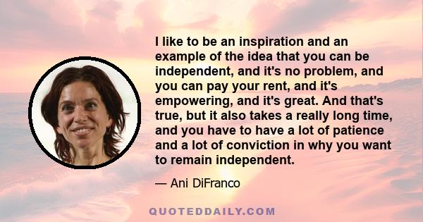 I like to be an inspiration and an example of the idea that you can be independent, and it's no problem, and you can pay your rent, and it's empowering, and it's great. And that's true, but it also takes a really long