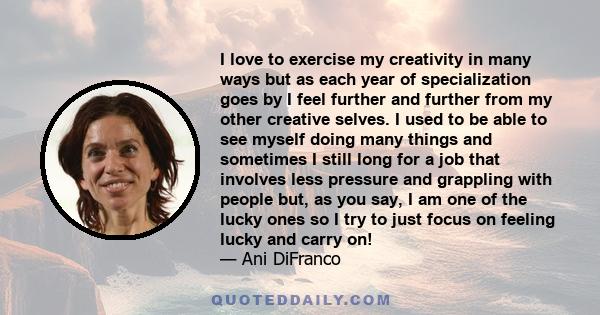 I love to exercise my creativity in many ways but as each year of specialization goes by I feel further and further from my other creative selves. I used to be able to see myself doing many things and sometimes I still