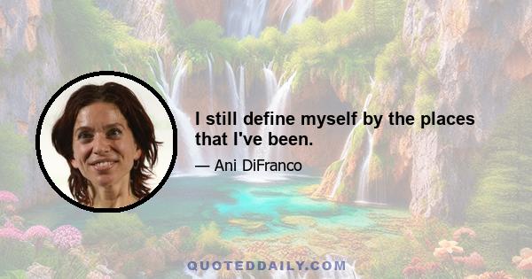 I still define myself by the places that I've been.