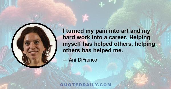 I turned my pain into art and my hard work into a career. Helping myself has helped others. helping others has helped me.