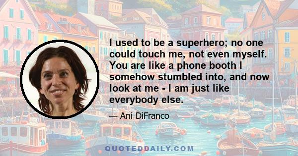 I used to be a superhero; no one could touch me, not even myself. You are like a phone booth I somehow stumbled into, and now look at me - I am just like everybody else.