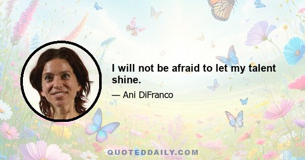 I will not be afraid to let my talent shine.