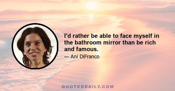 I'd rather be able to face myself in the bathroom mirror than be rich and famous.