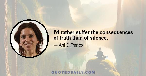 I'd rather suffer the consequences of truth than of silence.