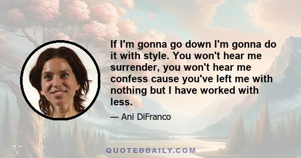 If I'm gonna go down I'm gonna do it with style. You won't hear me surrender, you won't hear me confess cause you've left me with nothing but I have worked with less.