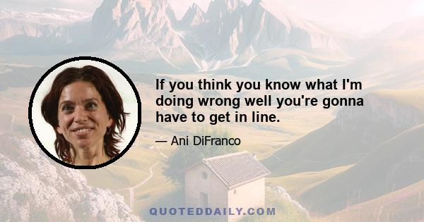 If you think you know what I'm doing wrong well you're gonna have to get in line.