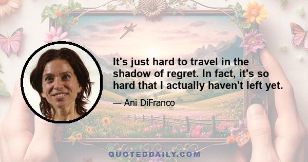 It's just hard to travel in the shadow of regret. In fact, it's so hard that I actually haven't left yet.