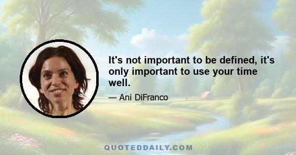 It's not important to be defined, it's only important to use your time well.