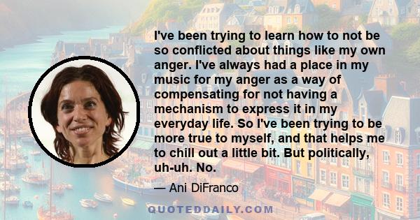 I've been trying to learn how to not be so conflicted about things like my own anger. I've always had a place in my music for my anger as a way of compensating for not having a mechanism to express it in my everyday