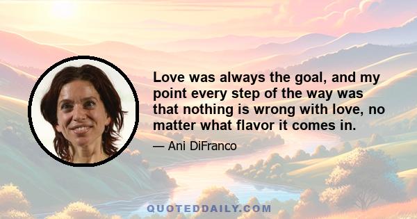 Love was always the goal, and my point every step of the way was that nothing is wrong with love, no matter what flavor it comes in.