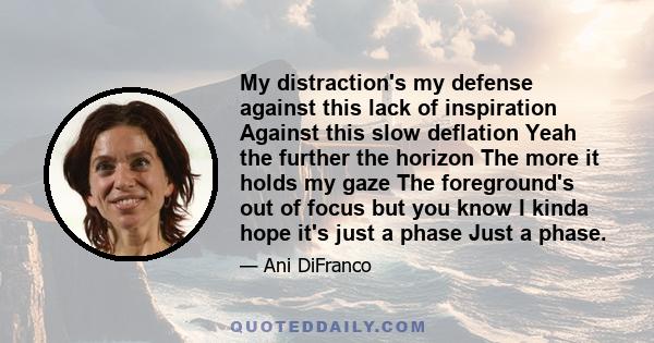My distraction's my defense against this lack of inspiration Against this slow deflation Yeah the further the horizon The more it holds my gaze The foreground's out of focus but you know I kinda hope it's just a phase
