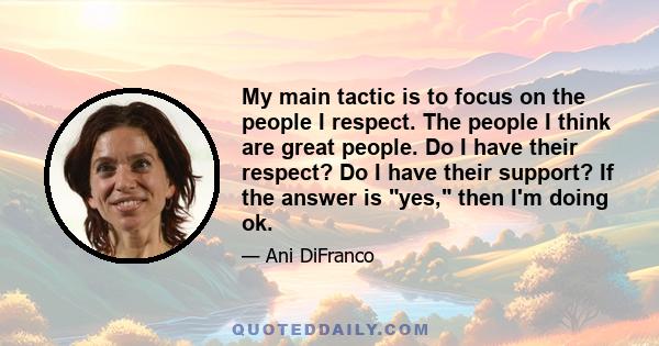 My main tactic is to focus on the people I respect. The people I think are great people. Do I have their respect? Do I have their support? If the answer is yes, then I'm doing ok.