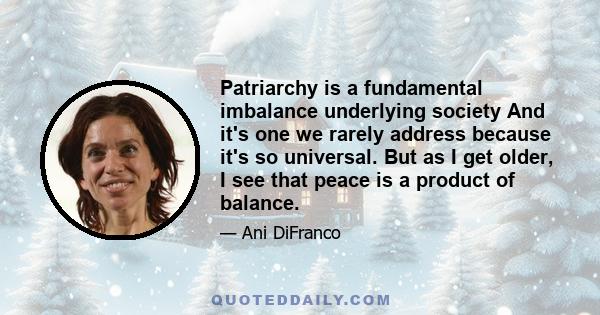 Patriarchy is a fundamental imbalance underlying society And it's one we rarely address because it's so universal. But as I get older, I see that peace is a product of balance.