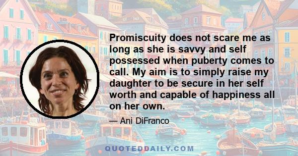 Promiscuity does not scare me as long as she is savvy and self possessed when puberty comes to call. My aim is to simply raise my daughter to be secure in her self worth and capable of happiness all on her own.