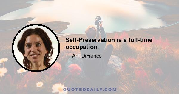 Self-Preservation is a full-time occupation.