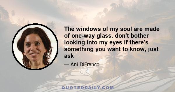 The windows of my soul are made of one-way glass, don't bother looking into my eyes if there's something you want to know, just ask