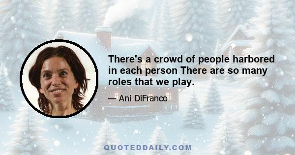 There's a crowd of people harbored in each person There are so many roles that we play.