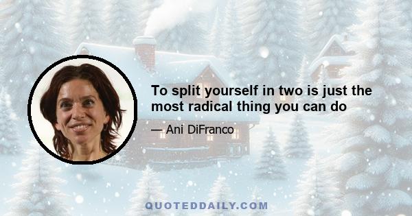 To split yourself in two is just the most radical thing you can do