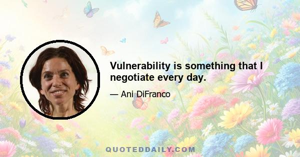 Vulnerability is something that I negotiate every day.