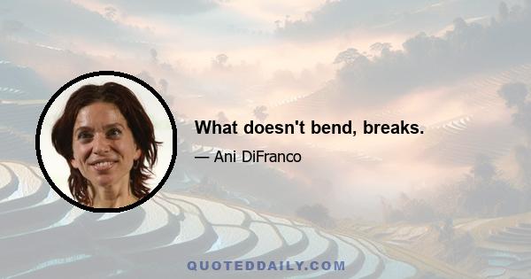 What doesn't bend, breaks.