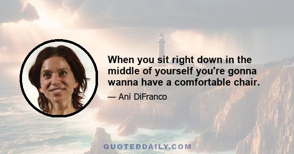 When you sit right down in the middle of yourself you're gonna wanna have a comfortable chair.