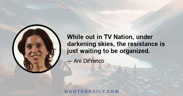 While out in TV Nation, under darkening skies, the resistance is just waiting to be organized.