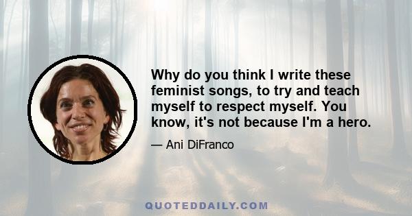 Why do you think I write these feminist songs, to try and teach myself to respect myself. You know, it's not because I'm a hero.