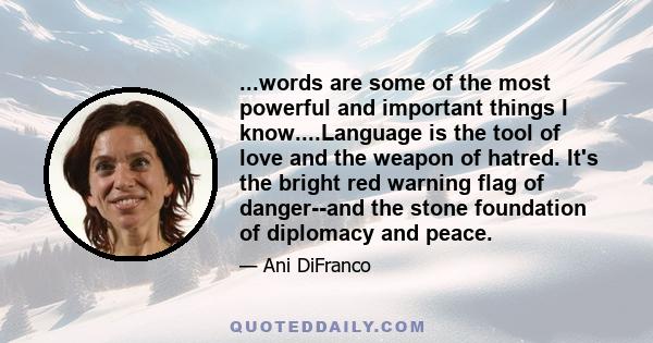 ...words are some of the most powerful and important things I know....Language is the tool of love and the weapon of hatred. It's the bright red warning flag of danger--and the stone foundation of diplomacy and peace.