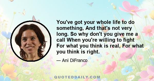 You've got your whole life to do something, And that's not very long. So why don't you give me a call When you're willing to fight For what you think is real, For what you think is right.