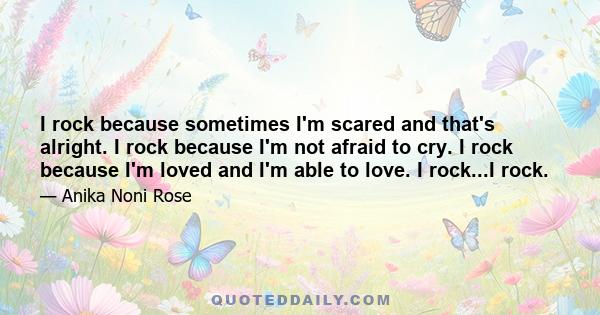 I rock because sometimes I'm scared and that's alright. I rock because I'm not afraid to cry. I rock because I'm loved and I'm able to love. I rock...I rock.