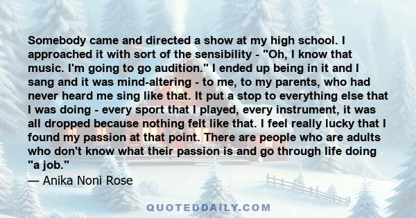 Somebody came and directed a show at my high school. I approached it with sort of the sensibility - Oh, I know that music. I'm going to go audition. I ended up being in it and I sang and it was mind-altering - to me, to 