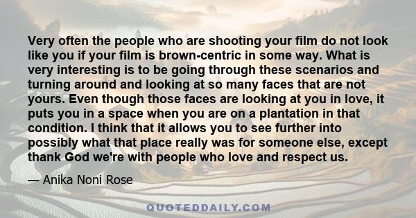 Very often the people who are shooting your film do not look like you if your film is brown-centric in some way. What is very interesting is to be going through these scenarios and turning around and looking at so many