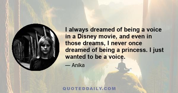 I always dreamed of being a voice in a Disney movie, and even in those dreams, I never once dreamed of being a princess. I just wanted to be a voice.