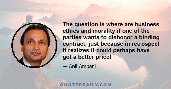 The question is where are business ethics and morality if one of the parties wants to dishonor a binding contract, just because in retrospect it realizes it could perhaps have got a better price!