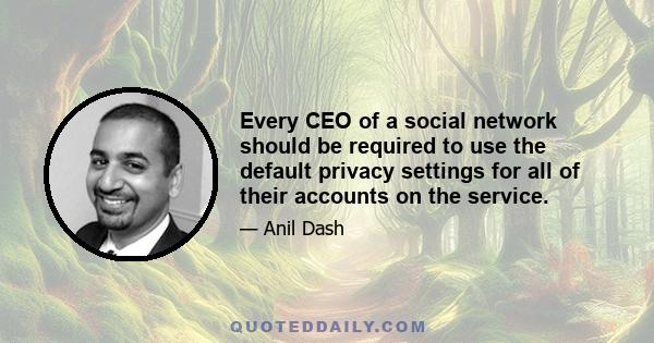 Every CEO of a social network should be required to use the default privacy settings for all of their accounts on the service.