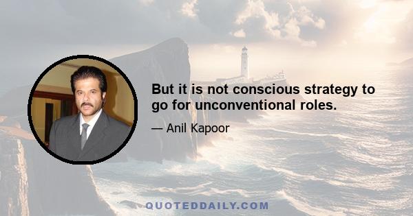 But it is not conscious strategy to go for unconventional roles.