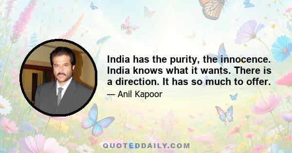 India has the purity, the innocence. India knows what it wants. There is a direction. It has so much to offer.