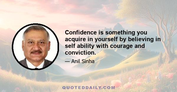 Confidence is something you acquire in yourself by believing in self ability with courage and conviction.