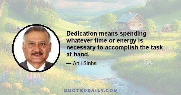 Dedication means spending whatever time or energy is necessary to accomplish the task at hand.