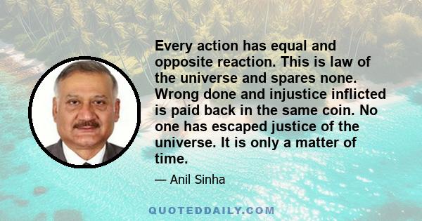 Every action has equal and opposite reaction. This is law of the universe and spares none. Wrong done and injustice inflicted is paid back in the same coin. No one has escaped justice of the universe. It is only a