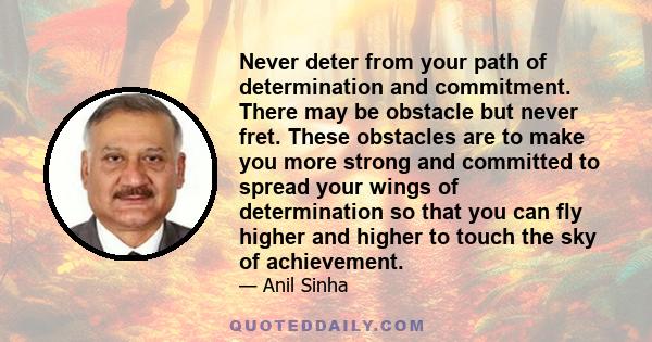 Never deter from your path of determination and commitment. There may be obstacle but never fret. These obstacles are to make you more strong and committed to spread your wings of determination so that you can fly